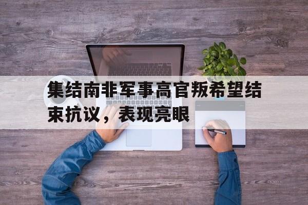 开云体育官网-包含集结南非军事高官叛希望结束抗议，表现亮眼的词条